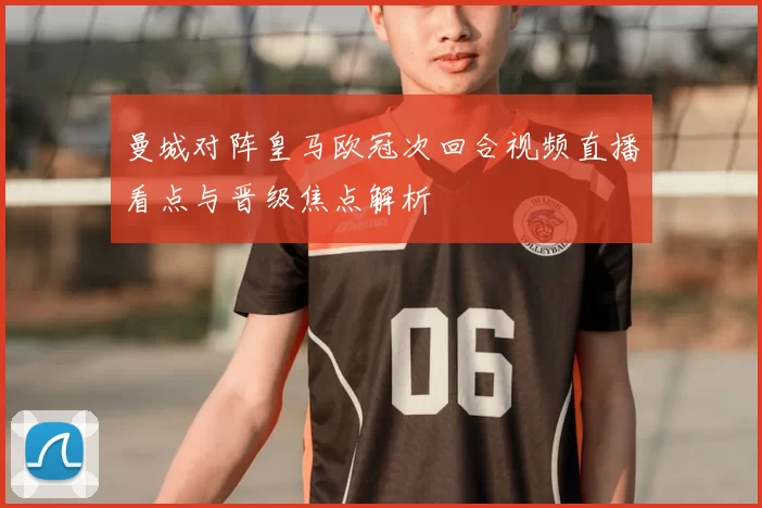 曼城对阵皇马欧冠次回合视频直播看点与晋级焦点解析