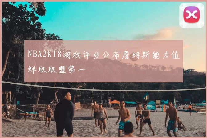 NBA2K18游戏评分公布詹姆斯能力值蝉联联盟第一
