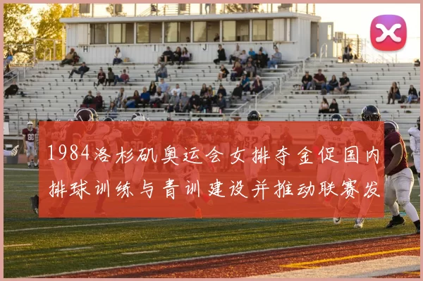 1984洛杉矶奥运会女排夺金促国内排球训练与青训建设并推动联赛发展