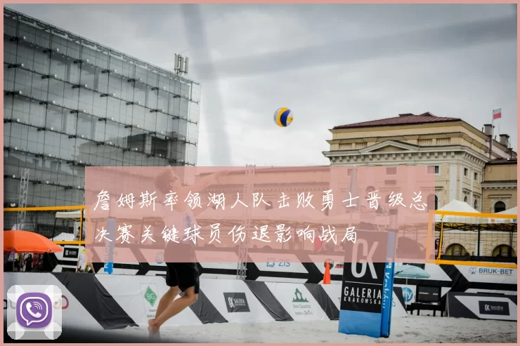 詹姆斯率领湖人队击败勇士晋级总决赛关键球员伤退影响战局