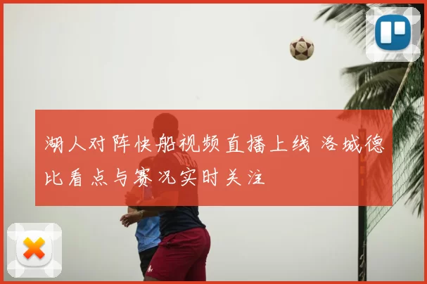 湖人对阵快船视频直播上线 洛城德比看点与赛况实时关注