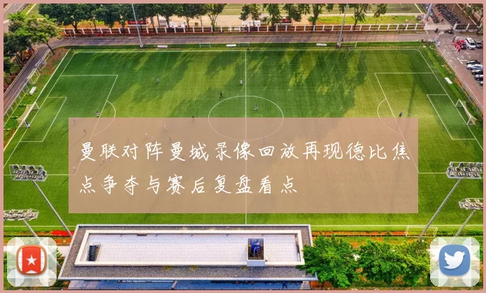 曼联对阵曼城录像回放再现德比焦点争夺与赛后复盘看点