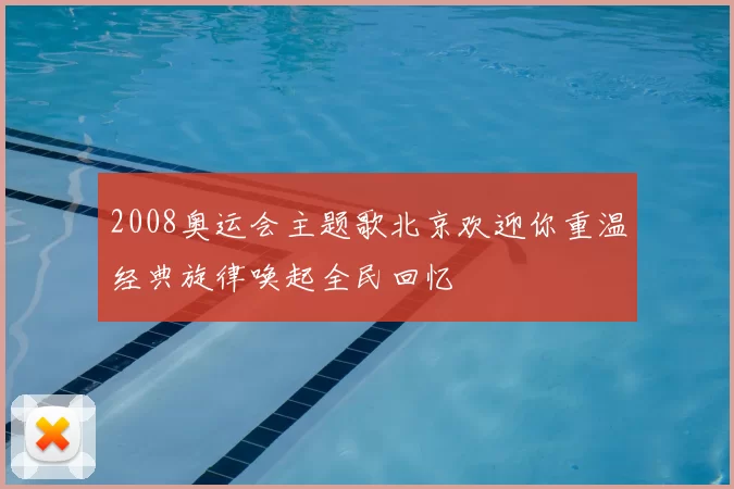 2008奥运会主题歌北京欢迎你重温经典旋律唤起全民回忆