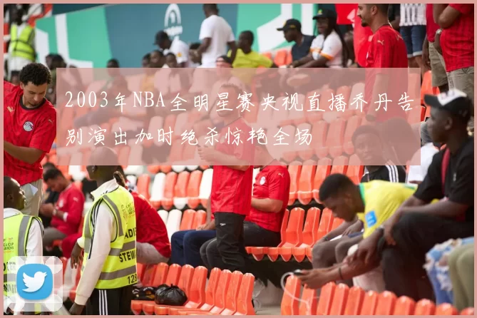 2003年NBA全明星赛央视直播乔丹告别演出加时绝杀惊艳全场