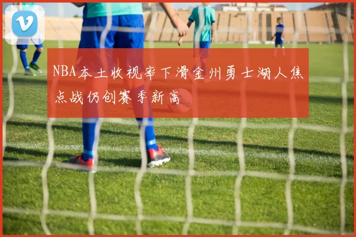 NBA本土收视率下滑金州勇士湖人焦点战仍创赛季新高