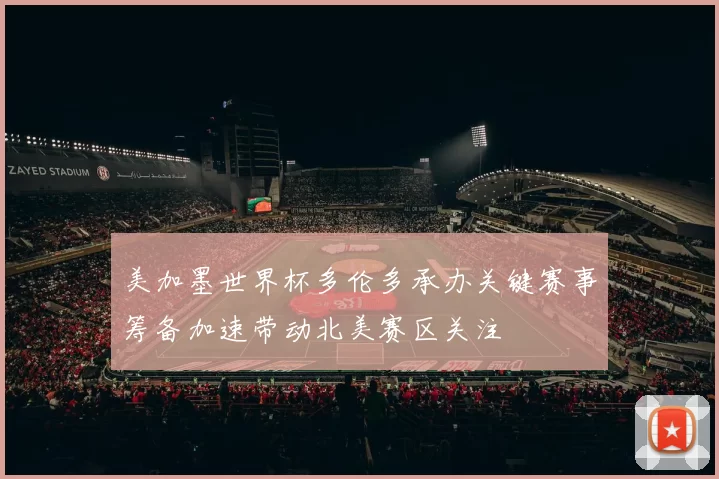 美加墨世界杯多伦多承办关键赛事筹备加速带动北美赛区关注