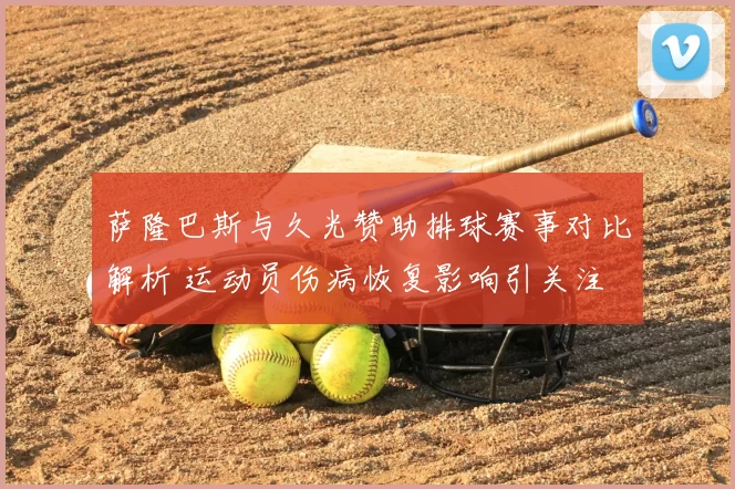 萨隆巴斯与久光赞助排球赛事对比解析 运动员伤病恢复影响引关注