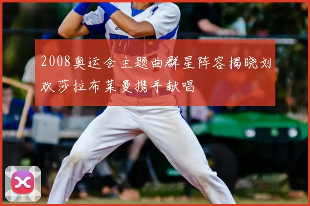 2008奥运会主题曲群星阵容揭晓刘欢莎拉布莱曼携手献唱
