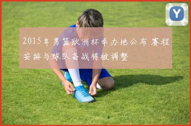 2015年男篮欧洲杯举办地公布 赛程安排与球队备战将被调整