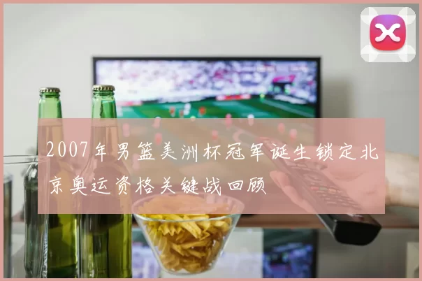 2007年男篮美洲杯冠军诞生锁定北京奥运资格关键战回顾