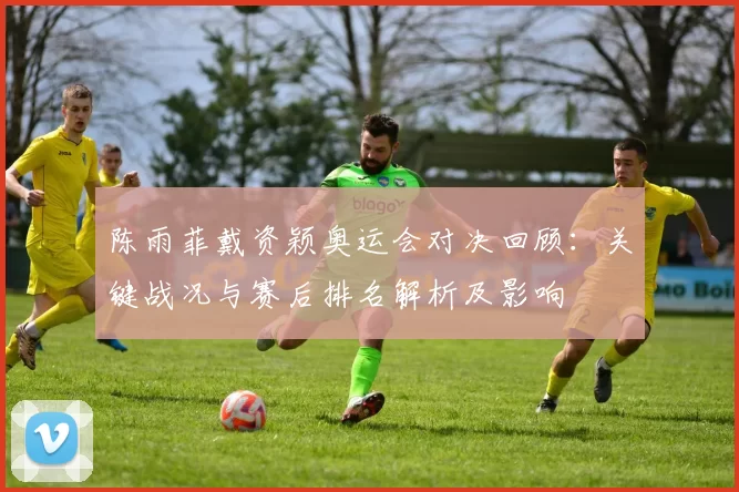 陈雨菲戴资颖奥运会对决回顾：关键战况与赛后排名解析及影响