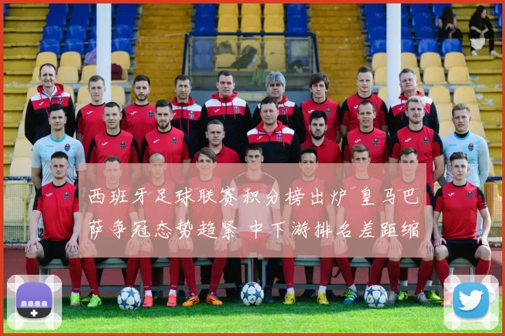 西班牙足球联赛积分榜出炉 皇马巴萨争冠态势趋紧 中下游排名差距缩小