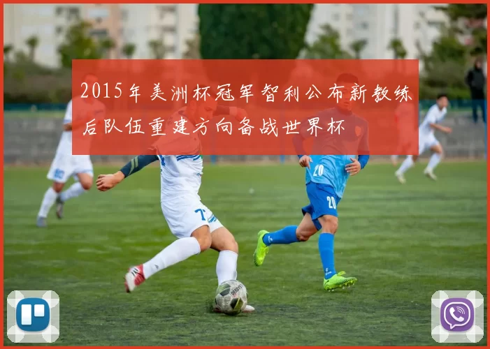 2015年美洲杯冠军智利公布新教练后队伍重建方向备战世界杯