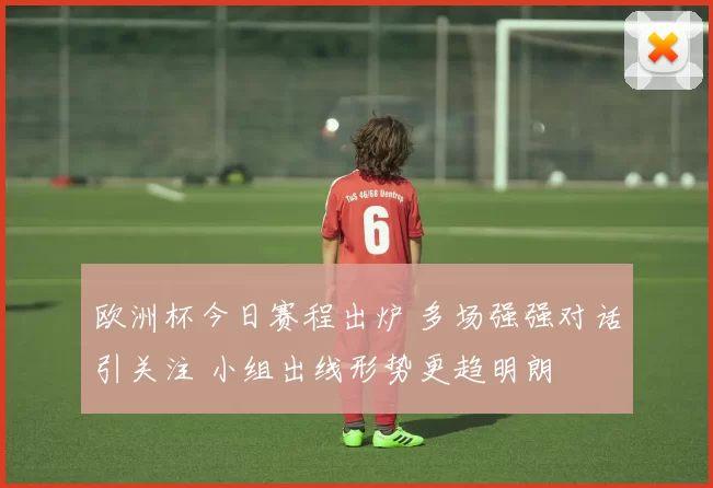 欧洲杯今日赛程出炉 多场强强对话引关注 小组出线形势更趋明朗