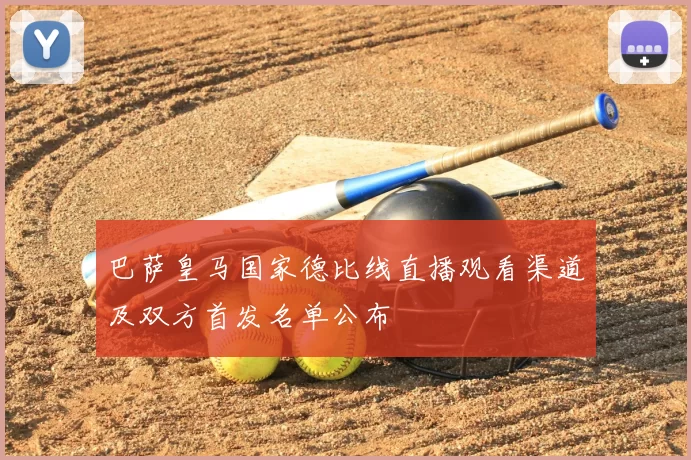 巴萨皇马国家德比线直播观看渠道及双方首发名单公布