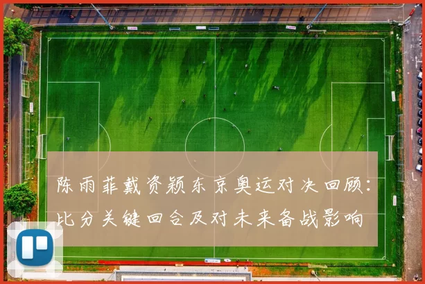 陈雨菲戴资颖东京奥运对决回顾：比分关键回合及对未来备战影响