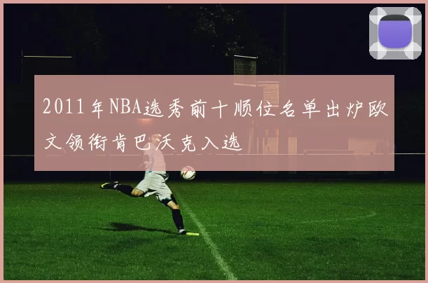 2011年NBA选秀前十顺位名单出炉欧文领衔肯巴沃克入选