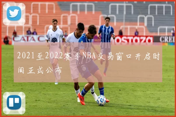 2021至2022赛季NBA交易窗口开启时间正式公布