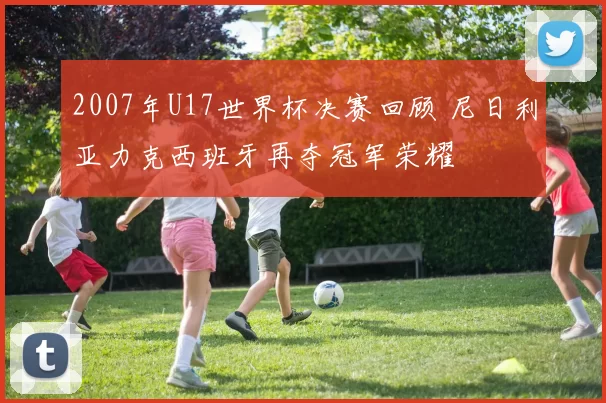 2007年U17世界杯决赛回顾 尼日利亚力克西班牙再夺冠军荣耀