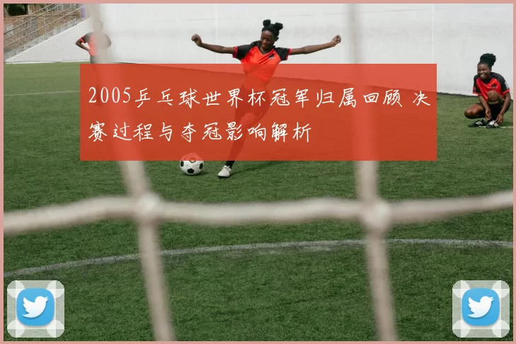 2005乒乓球世界杯冠军归属回顾 决赛过程与夺冠影响解析