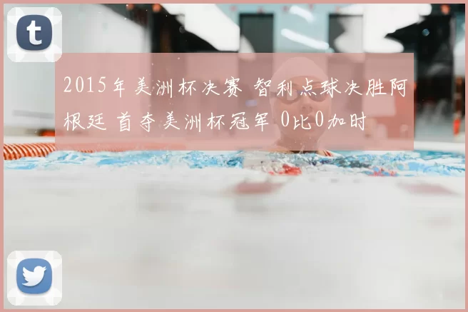 2015年美洲杯决赛 智利点球决胜阿根廷 首夺美洲杯冠军 0比0加时