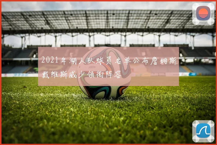 2021年湖人队球员名单公布詹姆斯戴维斯威少领衔阵容