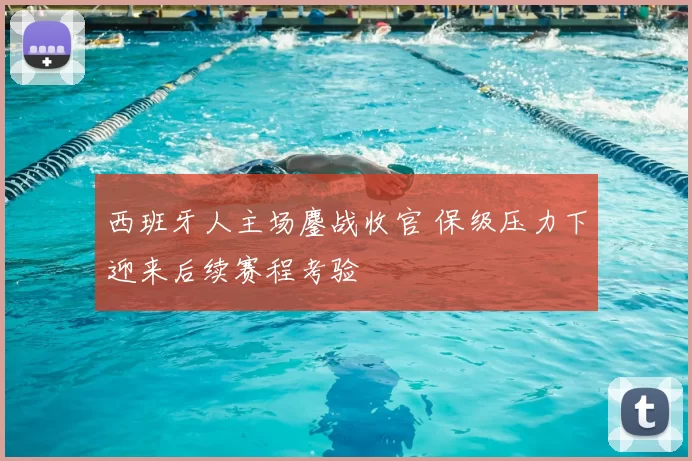 西班牙人主场鏖战收官 保级压力下迎来后续赛程考验