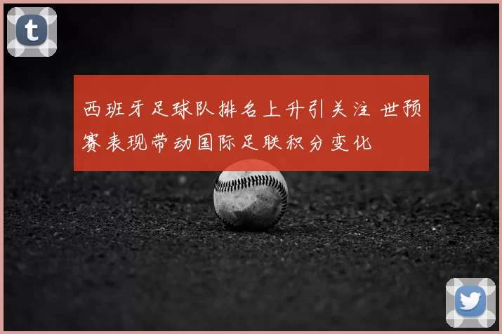 西班牙足球队排名上升引关注 世预赛表现带动国际足联积分变化