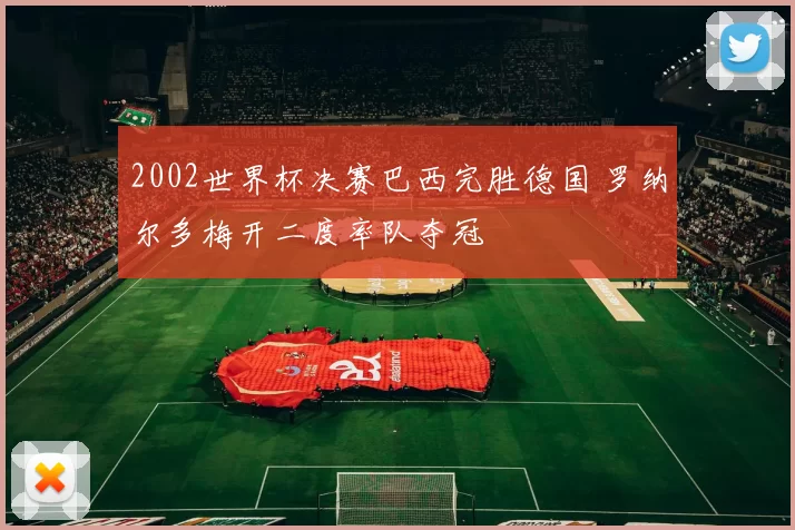 2002世界杯决赛巴西完胜德国 罗纳尔多梅开二度率队夺冠