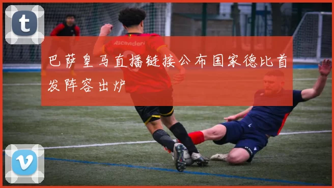 巴萨皇马直播链接公布国家德比首发阵容出炉