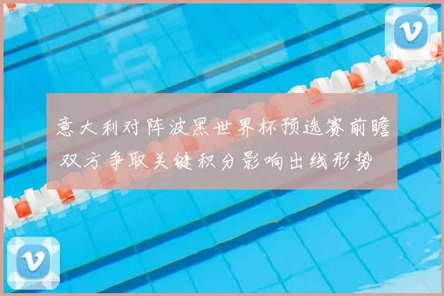 意大利对阵波黑世界杯预选赛前瞻 双方争取关键积分影响出线形势