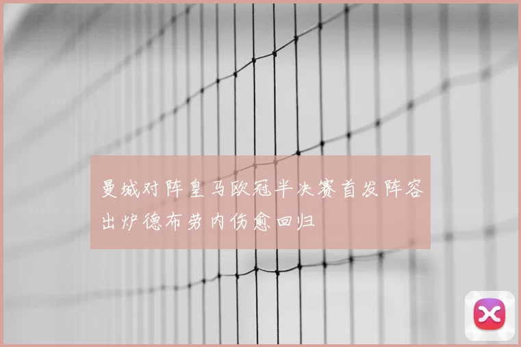 曼城对阵皇马欧冠半决赛首发阵容出炉德布劳内伤愈回归