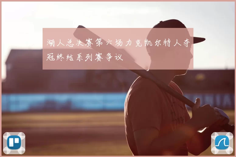 湖人总决赛第六场力克凯尔特人夺冠终结系列赛争议