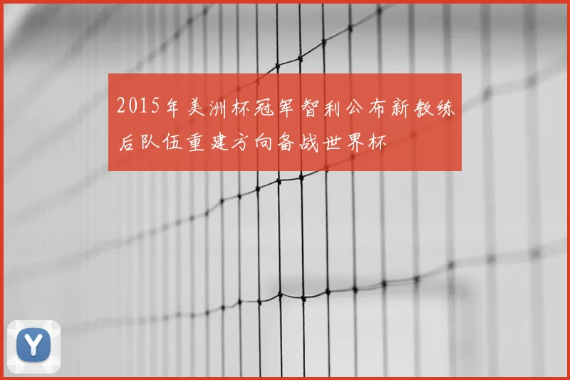 2015年美洲杯冠军智利公布新教练后队伍重建方向备战世界杯
