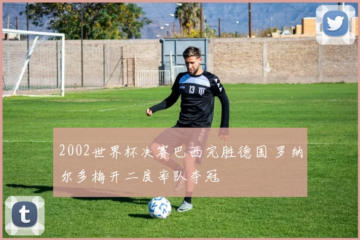 2002世界杯决赛巴西完胜德国 罗纳尔多梅开二度率队夺冠