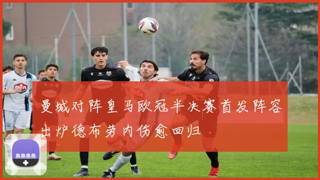 曼城对阵皇马欧冠半决赛首发阵容出炉德布劳内伤愈回归