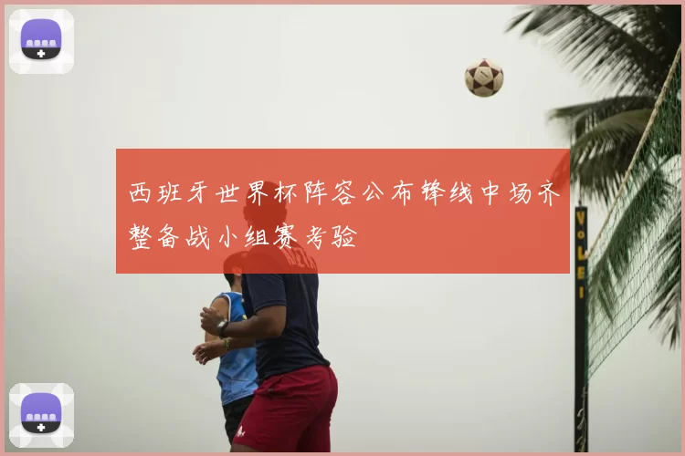 西班牙世界杯阵容公布锋线中场齐整备战小组赛考验