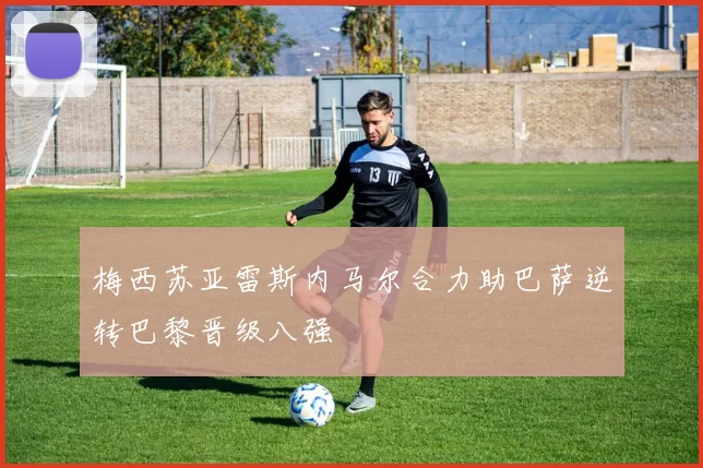 梅西苏亚雷斯内马尔合力助巴萨逆转巴黎晋级八强