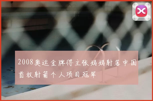 2008奥运金牌得主张娟娟射落中国首枚射箭个人项目冠军