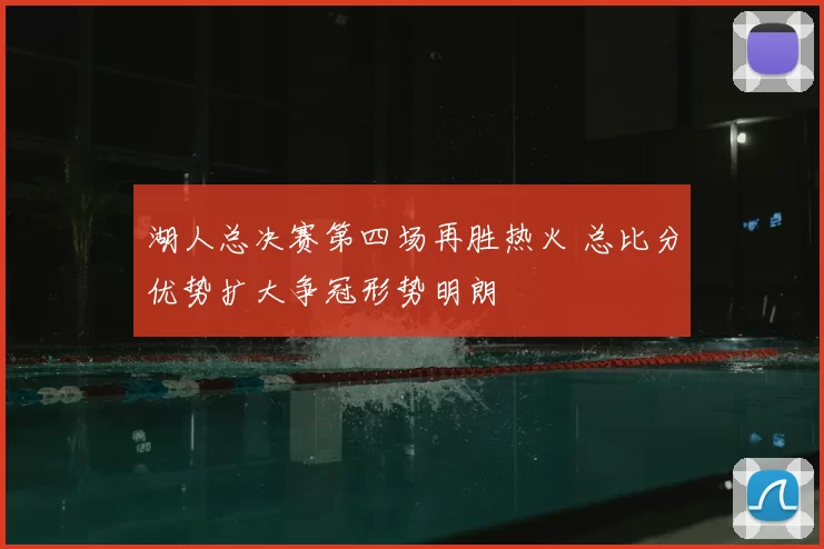 湖人总决赛第四场再胜热火 总比分优势扩大争冠形势明朗