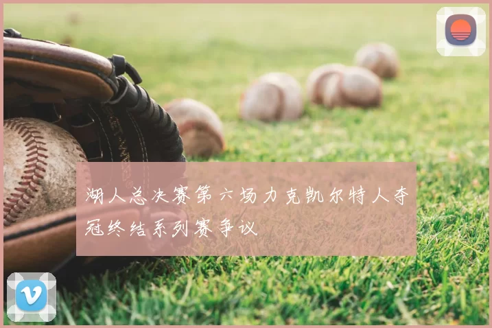 湖人总决赛第六场力克凯尔特人夺冠终结系列赛争议