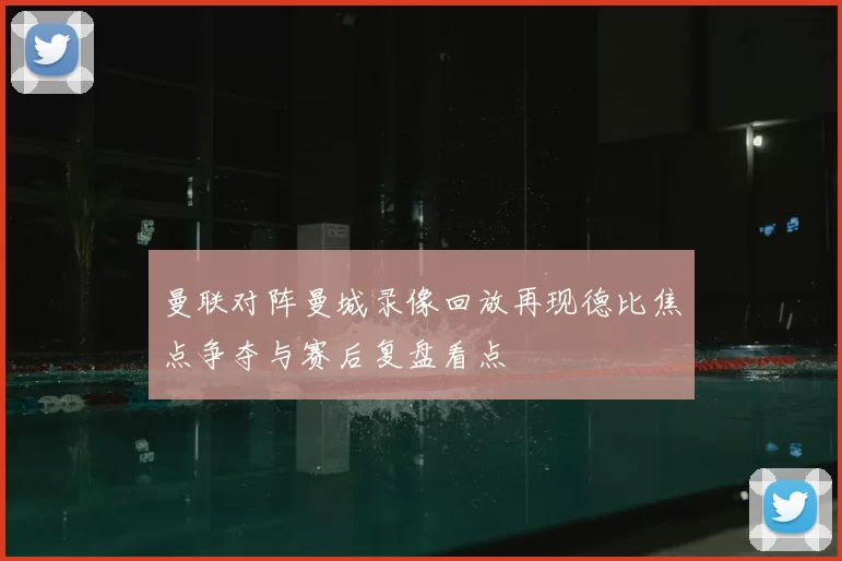 曼联对阵曼城录像回放再现德比焦点争夺与赛后复盘看点