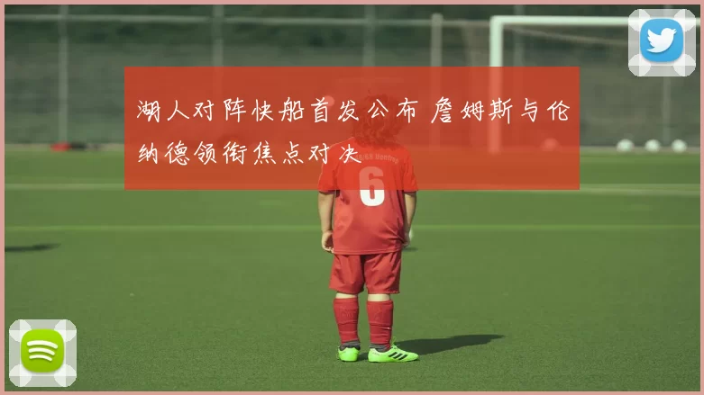 湖人对阵快船首发公布 詹姆斯与伦纳德领衔焦点对决