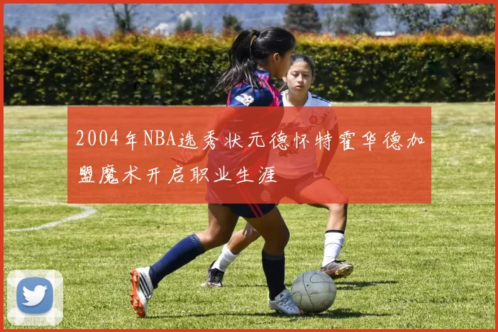 2004年NBA选秀状元德怀特霍华德加盟魔术开启职业生涯