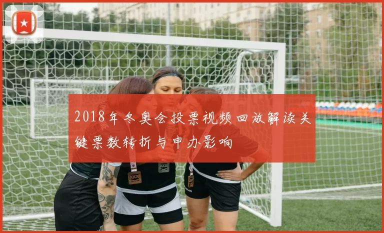 2018年冬奥会投票视频回放解读关键票数转折与申办影响