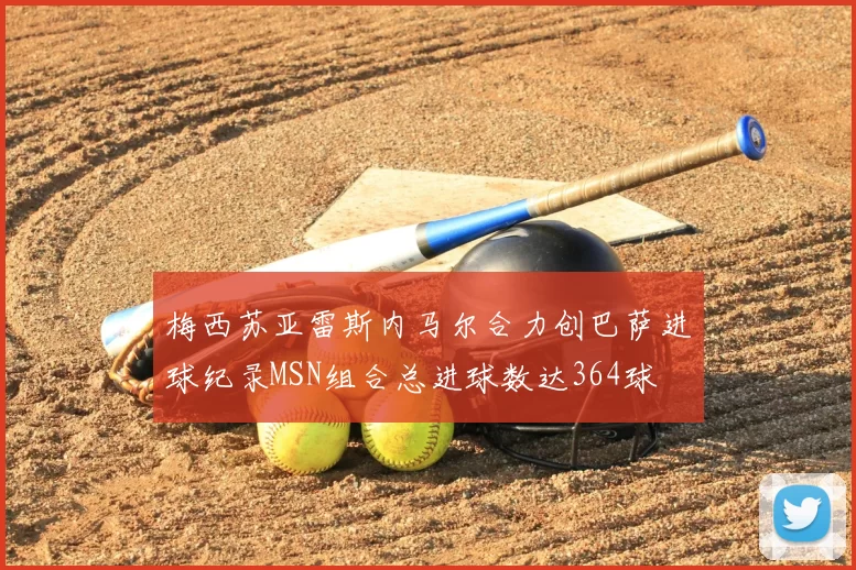 梅西苏亚雷斯内马尔合力创巴萨进球纪录MSN组合总进球数达364球