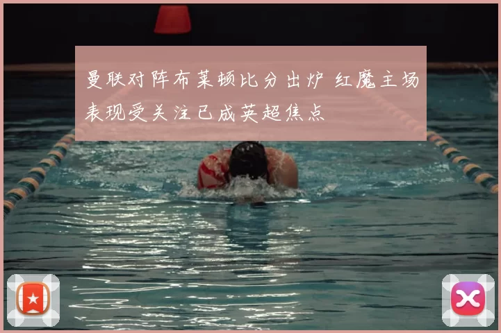 曼联对阵布莱顿比分出炉 红魔主场表现受关注已成英超焦点