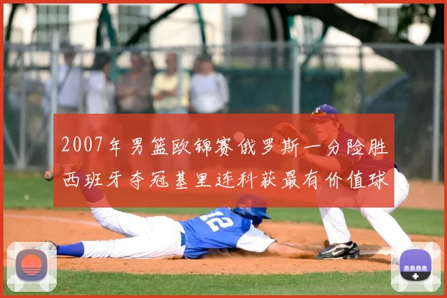 2007年男篮欧锦赛俄罗斯一分险胜西班牙夺冠基里连科获最有价值球员