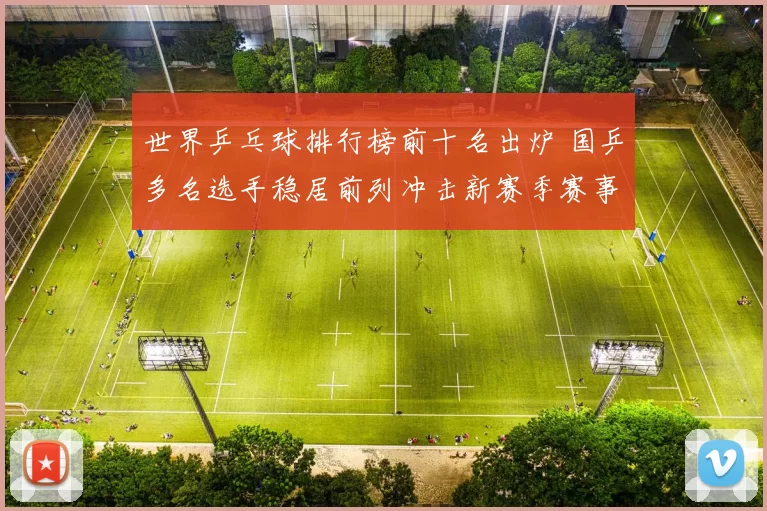 世界乒乓球排行榜前十名出炉 国乒多名选手稳居前列冲击新赛季赛事竞争