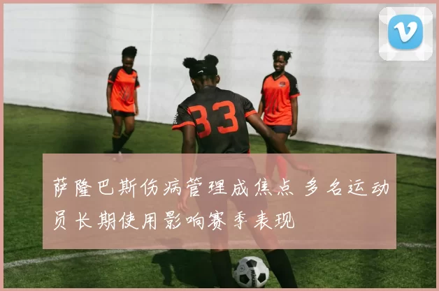 萨隆巴斯伤病管理成焦点 多名运动员长期使用影响赛季表现